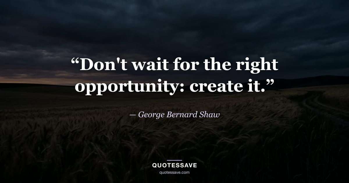 “Don't wait for the right opportunity: create it.” — George Bernard Shaw
