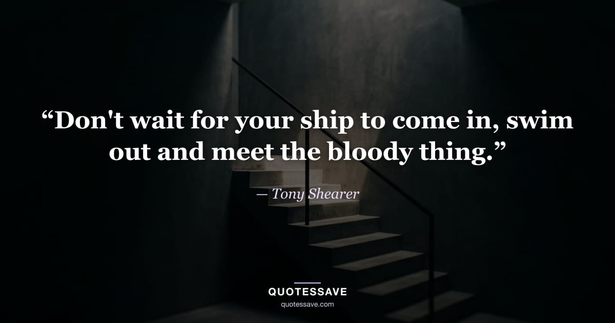 “Don't wait for your ship to come in, swim out and meet the bloody thing.” — Tony Shearer