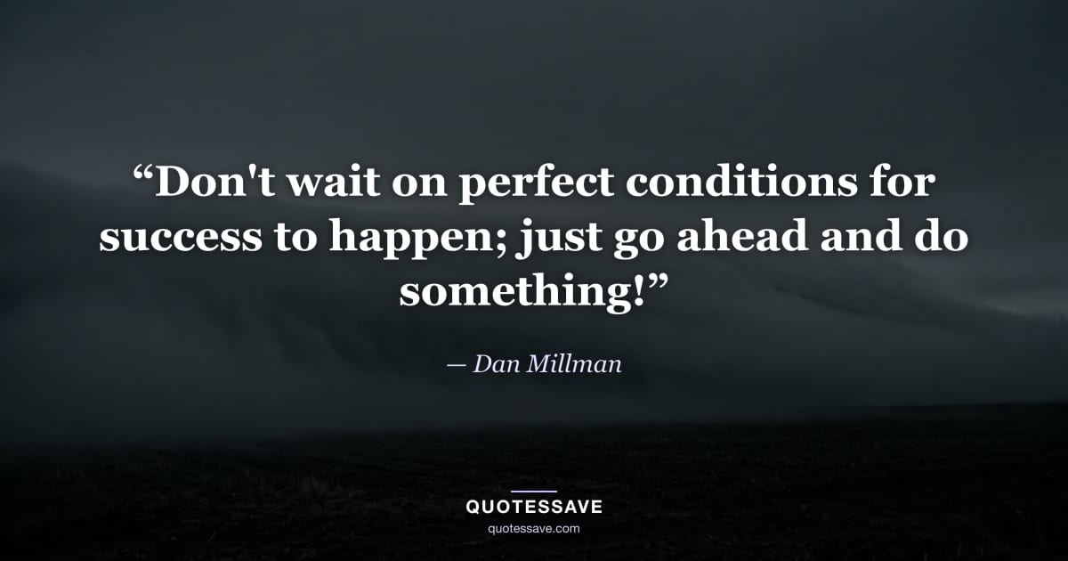 “Don't wait on perfect conditions for success to happen; just go ahead and do something!” — Dan Millman