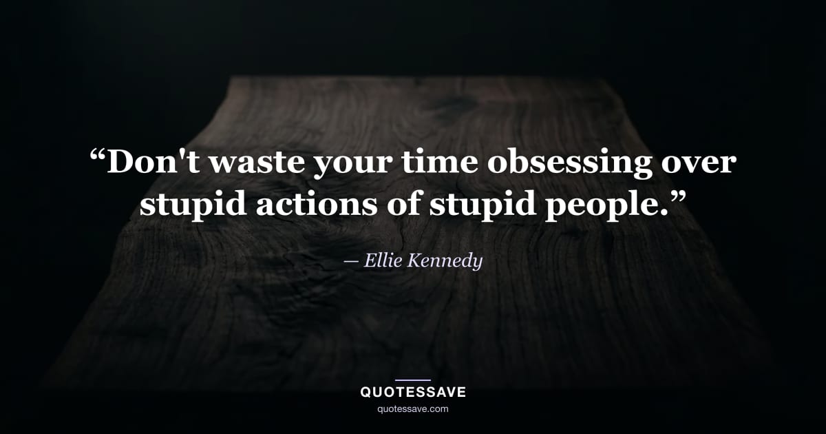 “Don't waste your time obsessing over stupid actions of stupid people.” — Ellie Kennedy