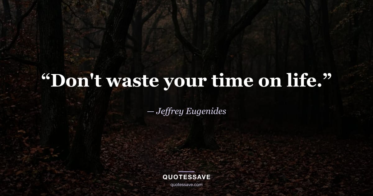 “Don't waste your time on life.” — Jeffrey Eugenides