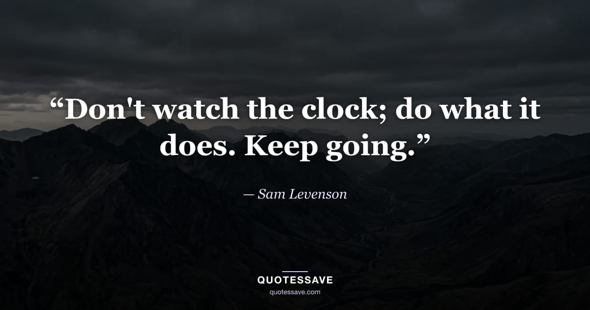 “Don't watch the clock; do what it does. Keep going.” — Sam Levenson