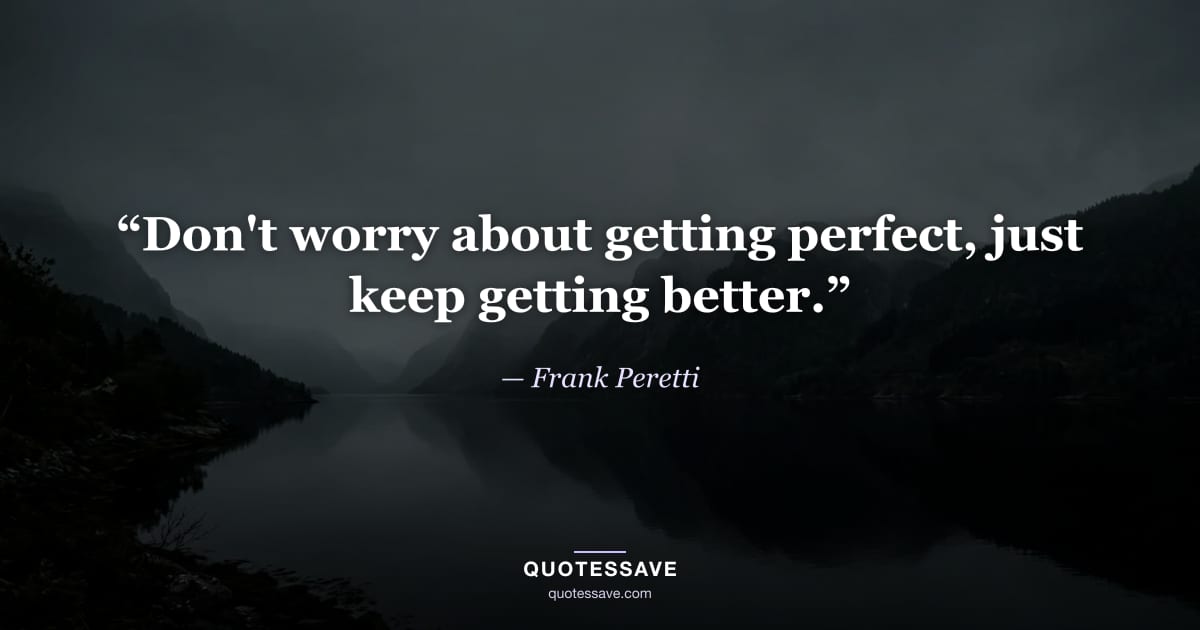 “Don't worry about getting perfect, just keep getting better.” — Frank Peretti