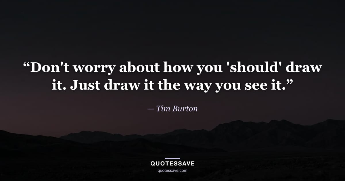 “Don't worry about how you 'should' draw it. Just draw it the way you see it.” — Tim Burton