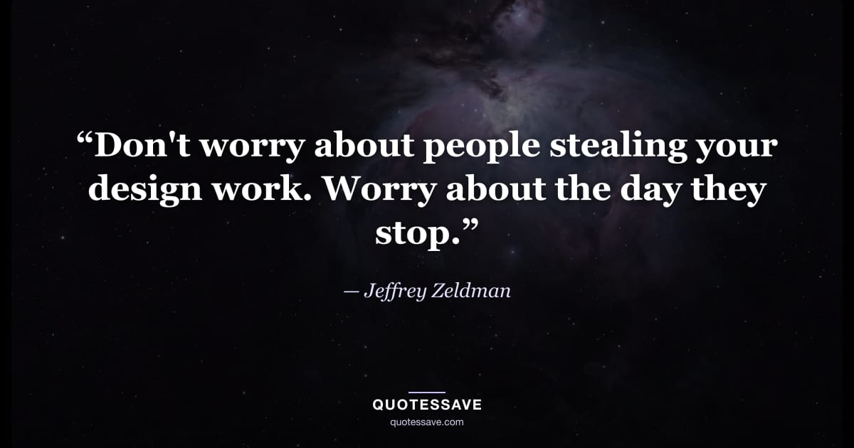 “Don't worry about people stealing your design work. Worry about the day they stop.” — Jeffrey Zeldman