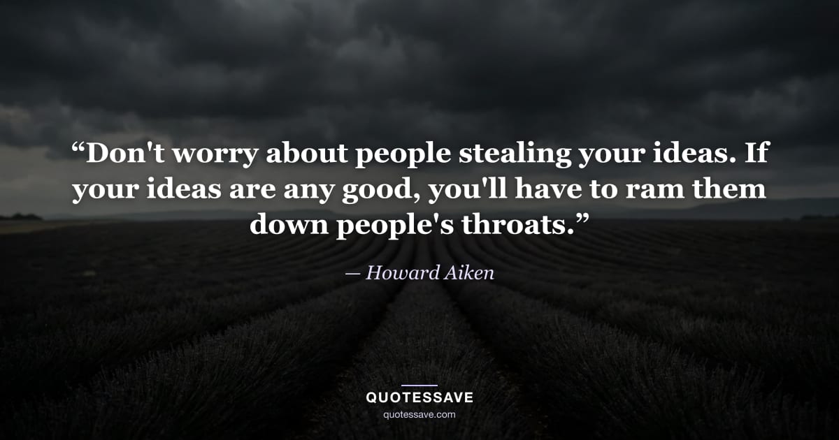 “Don't worry about people stealing your ideas. If your ideas are any good, you'll have to ram them down people's throats.” — Howard Aiken