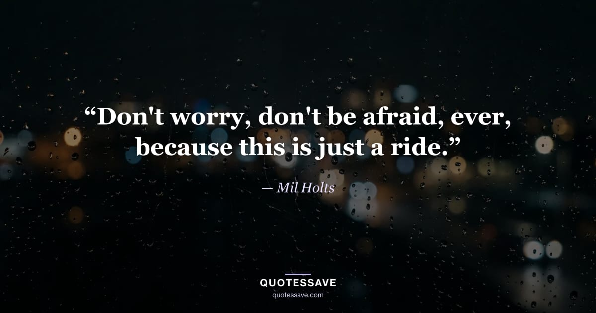 “Don't worry, don't be afraid, ever, because this is just a ride.” — Mil Holts