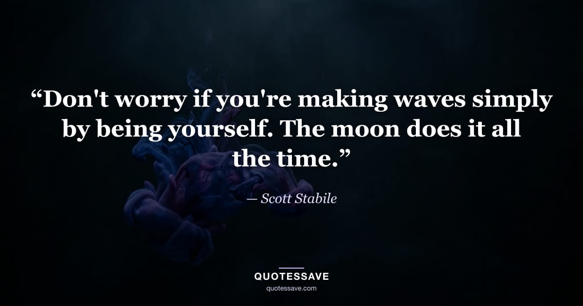 “Don't worry if you're making waves simply by being yourself. The moon does it all the time.” — Scott Stabile
