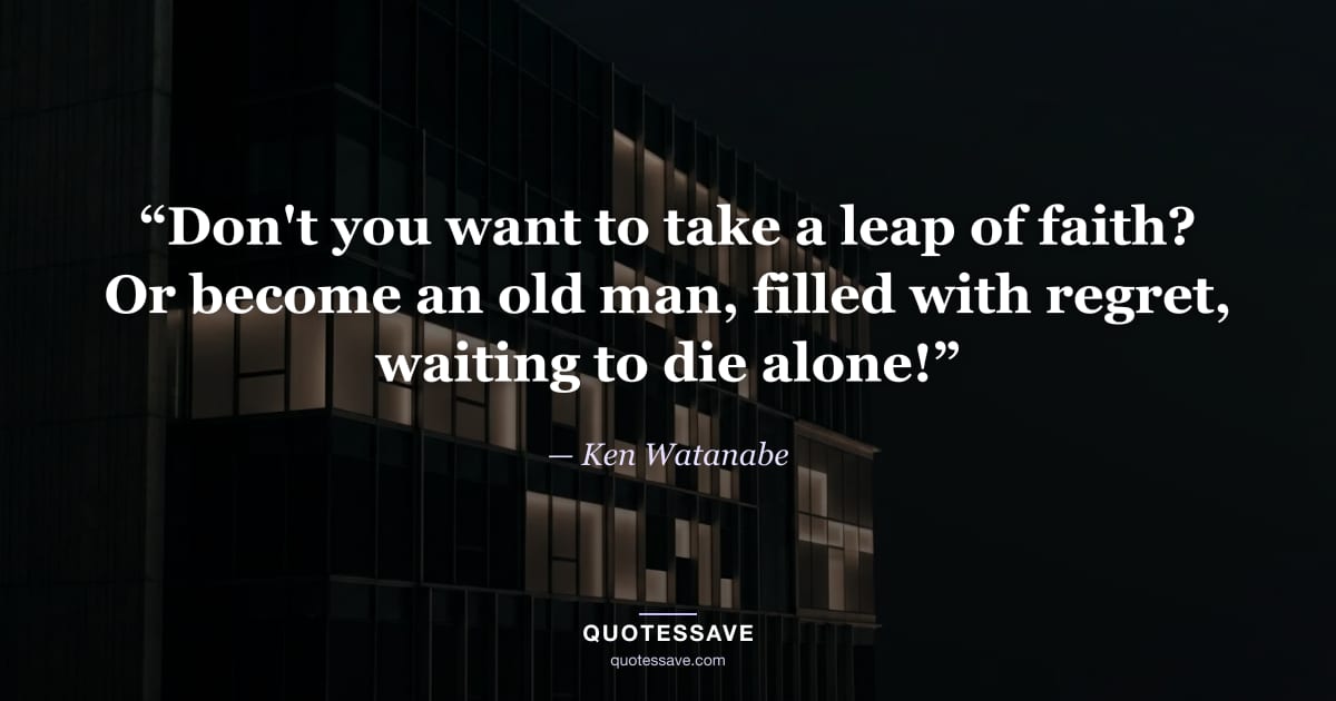 “Don't you want to take a leap of faith? Or become an old man, filled with regret, waiting to die alone!” — Ken Watanabe