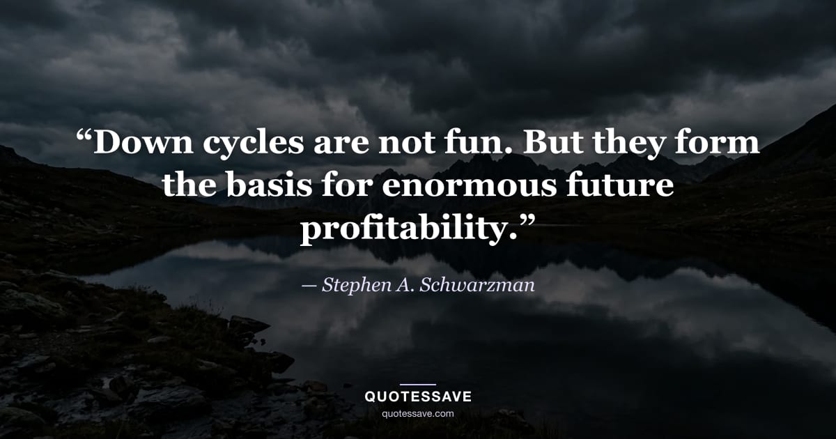 “Down cycles are not fun. But they form the basis for enormous future profitability.” — Stephen A. Schwarzman