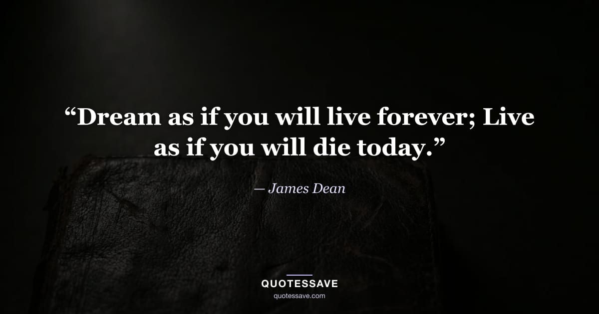 “Dream as if you will live forever; Live as if you will die today.” — James Dean