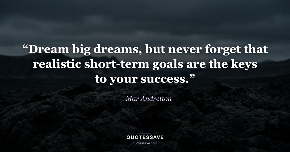 “Dream big dreams, but never forget that realistic short-term goals are the keys to your success.” — Mar Andretton