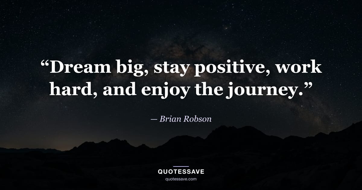 “Dream big, stay positive, work hard, and enjoy the journey.” — Brian Robson