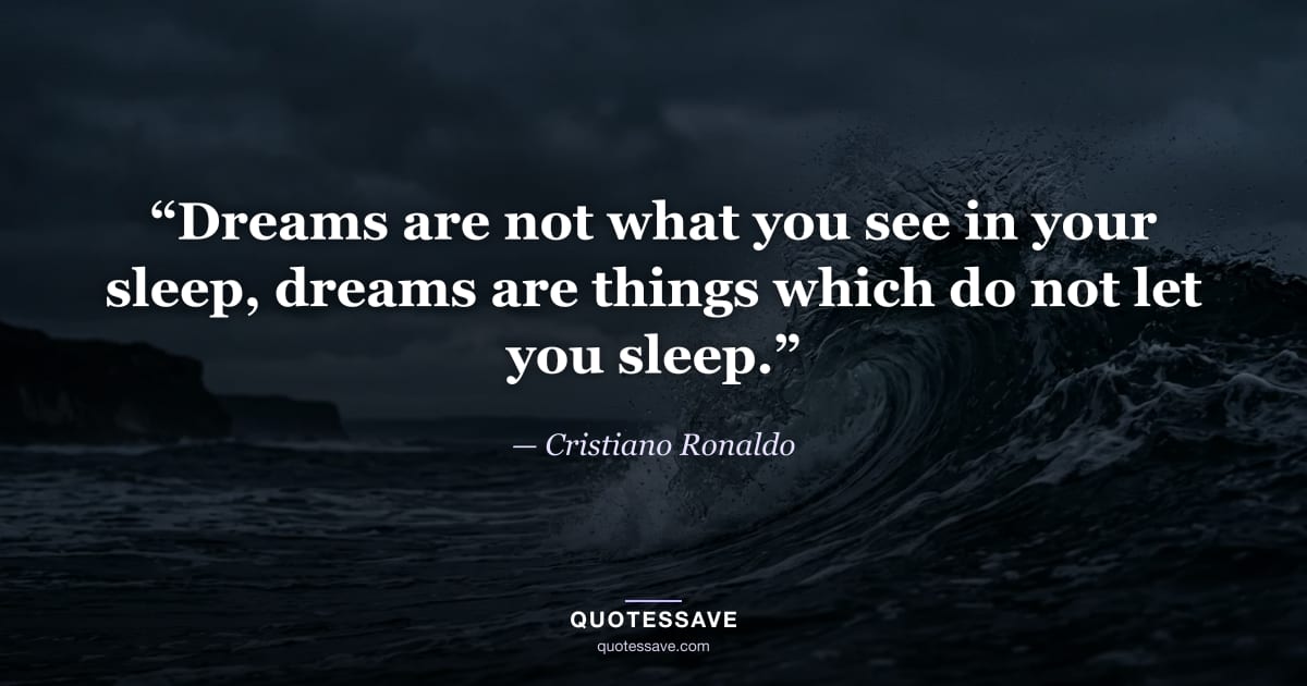 “Dreams are not what you see in your sleep, dreams are things which do not let you sleep.” — Cristiano Ronaldo