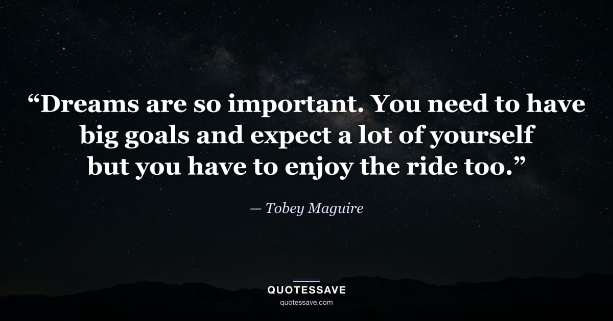 “Dreams are so important. You need to have big goals and expect a lot of yourself but you have to enjoy the ride too.” — Tobey Maguire