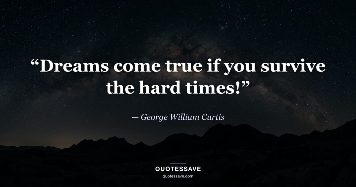 “Dreams come true if you survive the hard times!” — George William Curtis