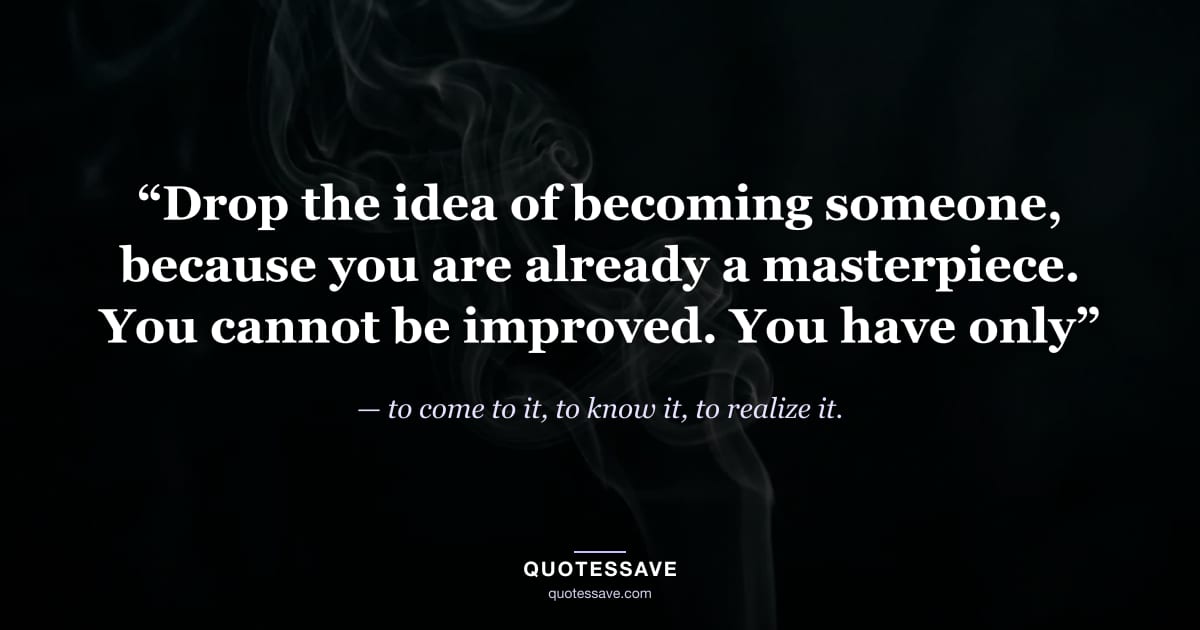 “Drop the idea of becoming someone, because you are already a masterpiece. You cannot be improved. You have only” — to come to it, to know it, to realize it.