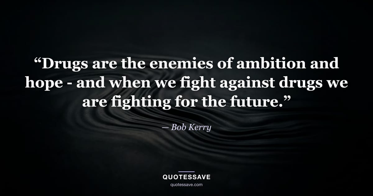 “Drugs are the enemies of ambition and hope - and when we fight against drugs we are fighting for the future.” — Bob Kerry