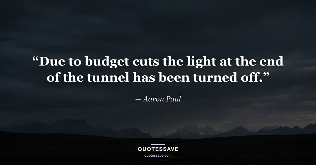 “Due to budget cuts the light at the end of the tunnel has been turned off.” — Aaron Paul