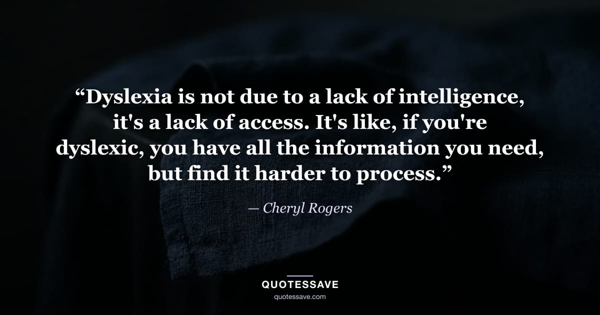 “Dyslexia is not due to a lack of intelligence, it's a lack of access. It's like, if you're dyslexic, you have all the information you need, but find it harder to process.” — Cheryl Rogers
