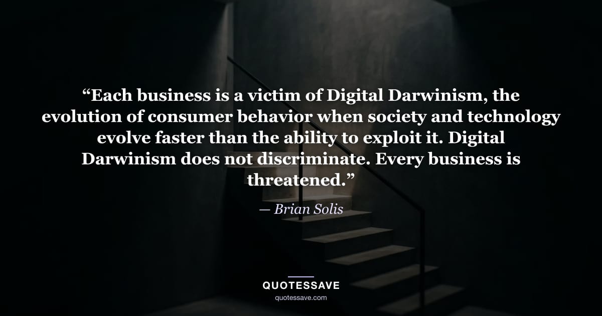 “Each business is a victim of Digital Darwinism, the evolution of consumer behavior when society and technology evolve faster than the ability to exploit it. Digital Darwinism does not discriminate. Every business is threatened.” — Brian Solis