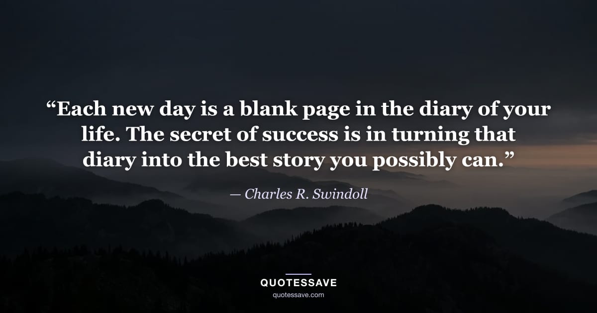 “Each new day is a blank page in the diary of your life. The secret of success is in turning that diary into the best story you possibly can.” — Charles R. Swindoll
