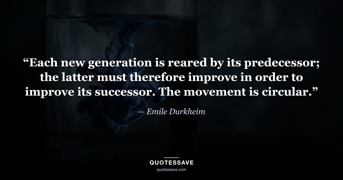 “Each new generation is reared by its predecessor; the latter must therefore improve in order to improve its successor. The movement is circular.” — Emile Durkheim