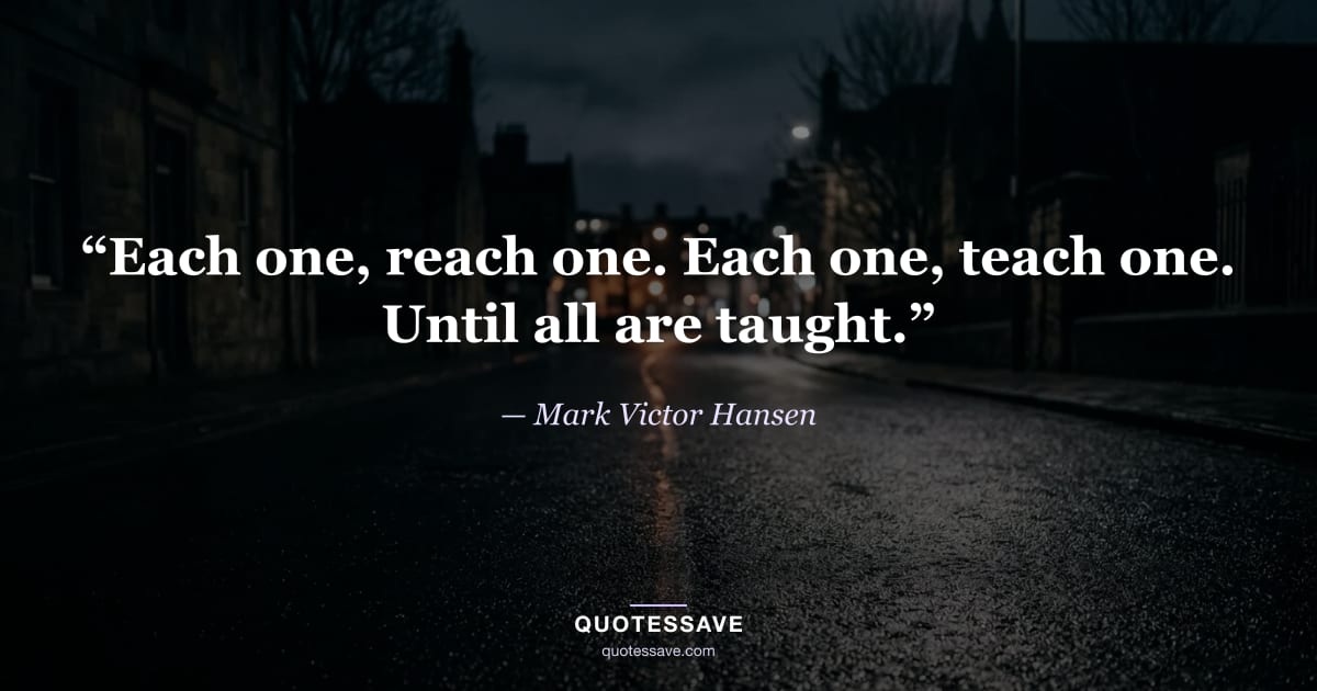 “Each one, reach one. Each one, teach one. Until all are taught.” — Mark Victor Hansen