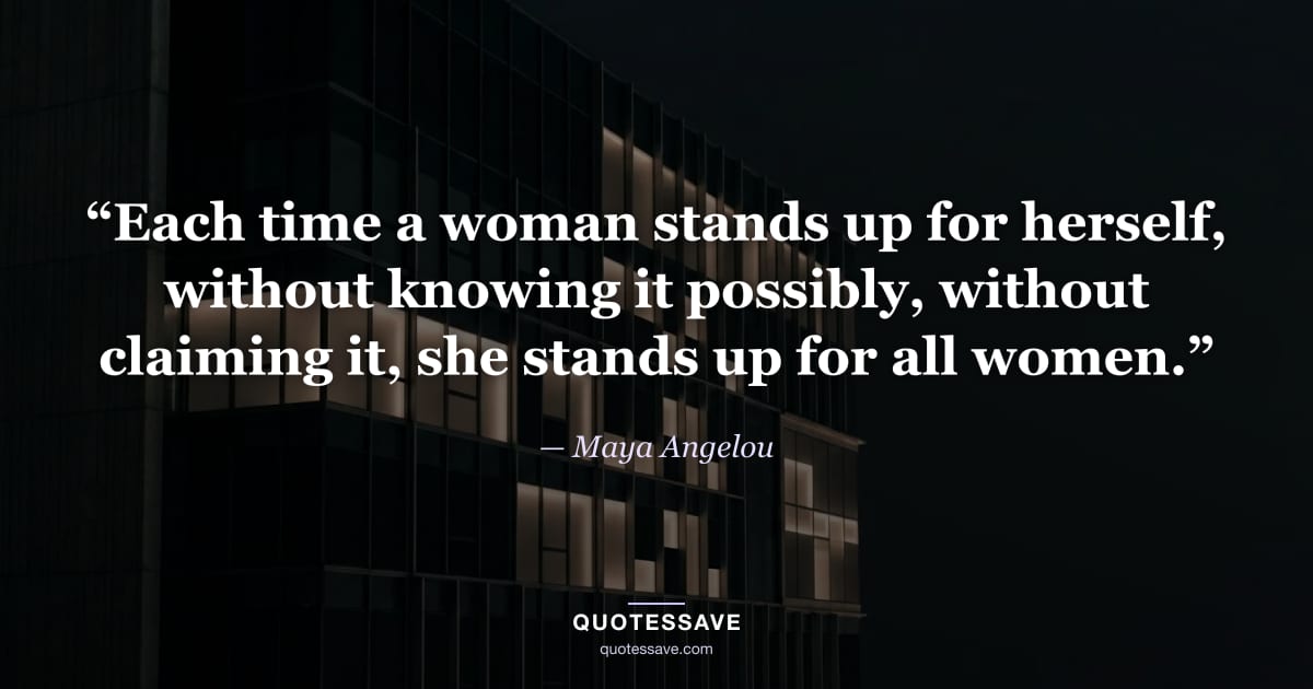 “Each time a woman stands up for herself, without knowing it possibly, without claiming it, she stands up for all women.” — Maya Angelou