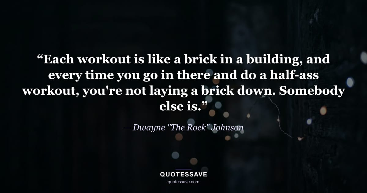 “Each workout is like a brick in a building, and every time you go in there and do a half-ass workout, you're not laying a brick down. Somebody else is.” — Dwayne "The Rock" Johnson