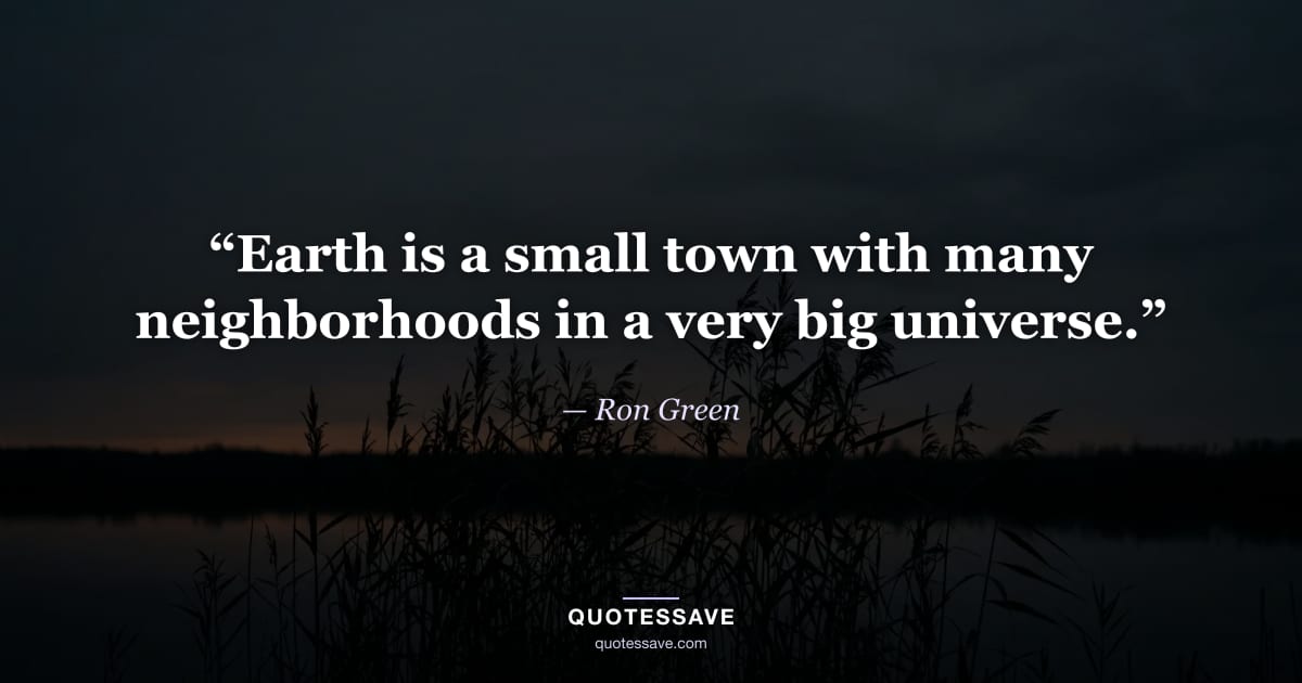“Earth is a small town with many neighborhoods in a very big universe.” — Ron Green