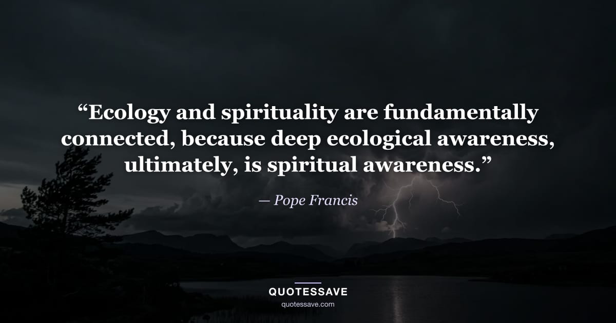 “Ecology and spirituality are fundamentally connected, because deep ecological awareness, ultimately, is spiritual awareness.” — Pope Francis