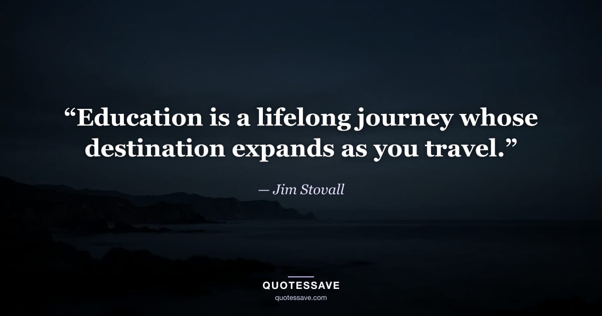 “Education is a lifelong journey whose destination expands as you travel.” — Jim Stovall