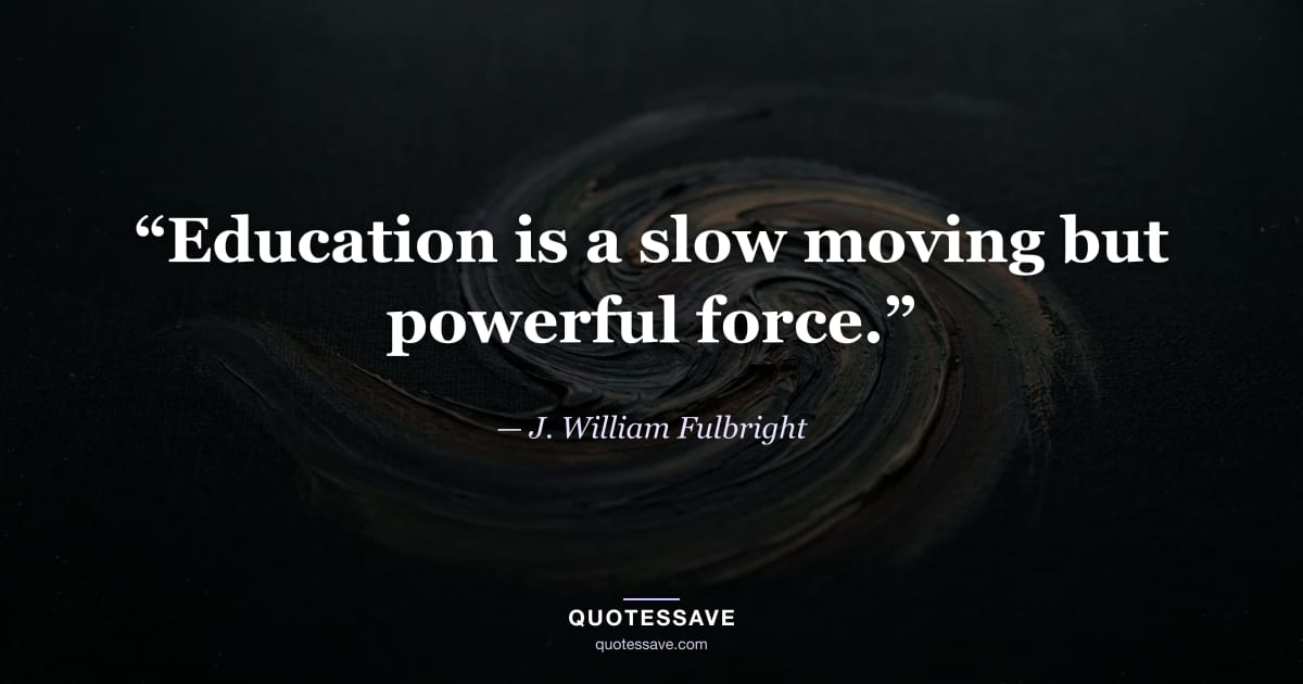 “Education is a slow moving but powerful force.” — J. William Fulbright