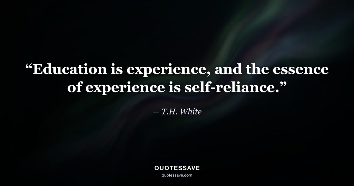 “Education is experience, and the essence of experience is self-reliance.” — T.H. White