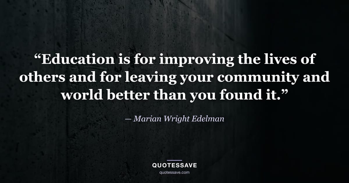 “Education is for improving the lives of others and for leaving your community and world better than you found it.” — Marian Wright Edelman