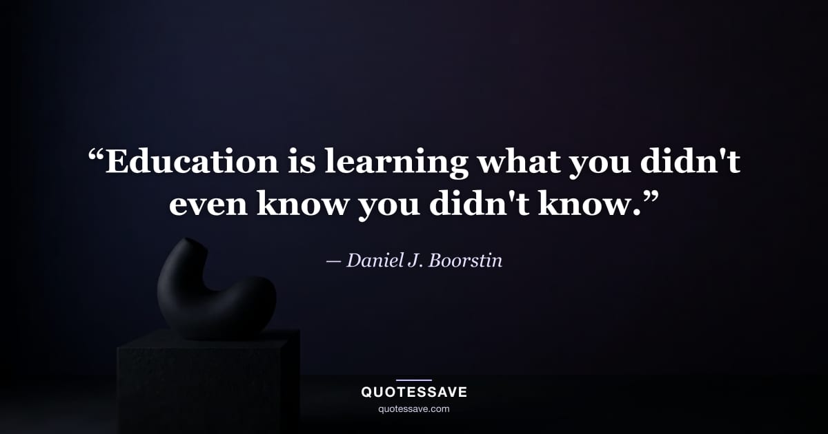“Education is learning what you didn't even know you didn't know.” — Daniel J. Boorstin
