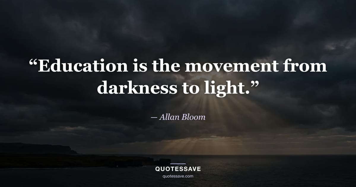 “Education is the movement from darkness to light.” — Allan Bloom
