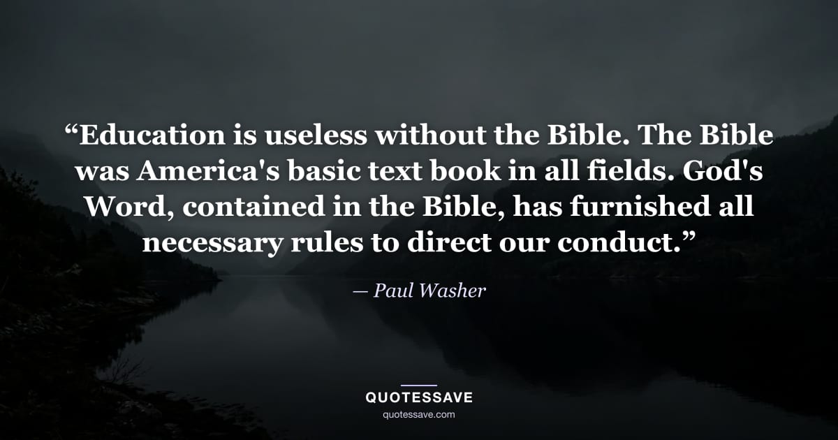 “Education is useless without the Bible. The Bible was America's basic text book in all fields. God's Word, contained in the Bible, has furnished all necessary rules to direct our conduct.” — Paul Washer