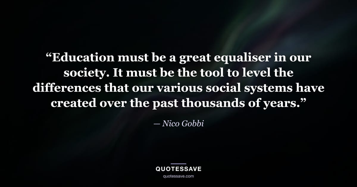 “Education must be a great equaliser in our society. It must be the tool to level the differences that our various social systems have created over the past thousands of years.” — Nico Gobbi