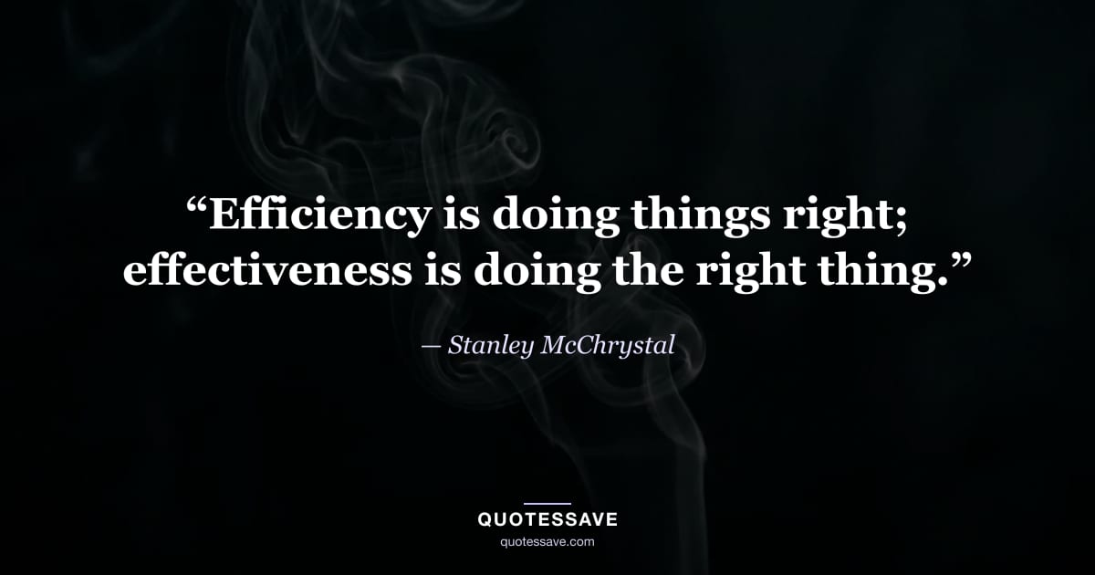 “Efficiency is doing things right; effectiveness is doing the right thing.” — Stanley McChrystal