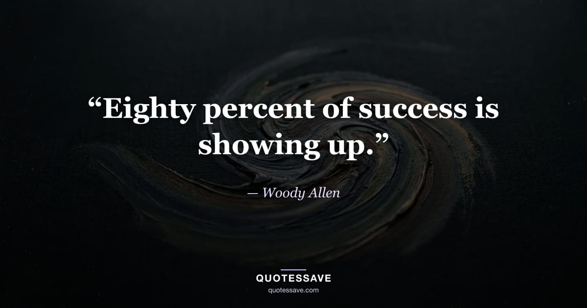 “Eighty percent of success is showing up.” — Woody Allen