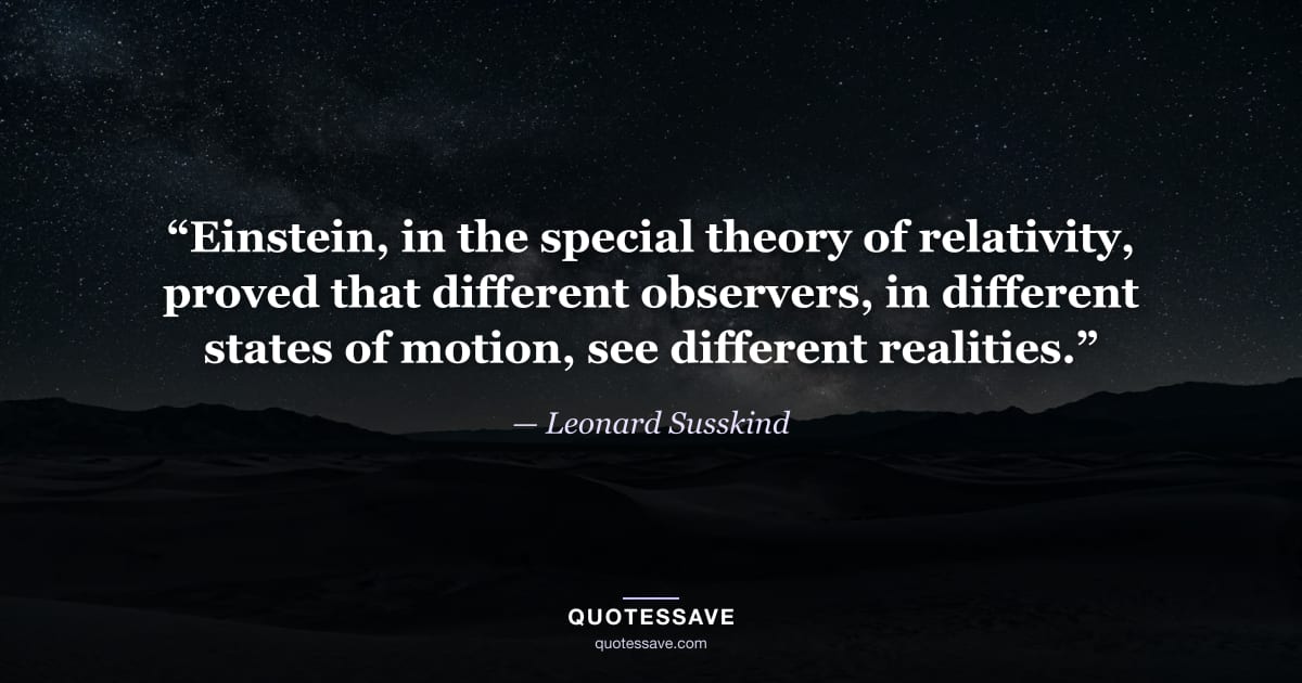 “Einstein, in the special theory of relativity, proved that different observers, in different states of motion, see different realities.” — Leonard Susskind