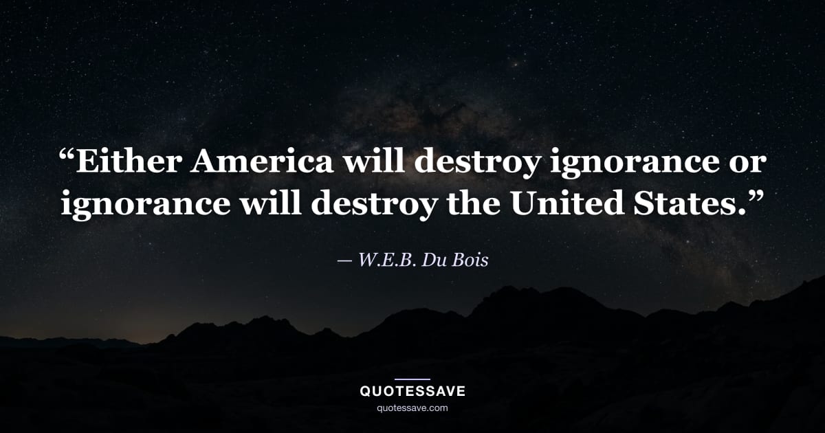 “Either America will destroy ignorance or ignorance will destroy the United States.” — W.E.B. Du Bois
