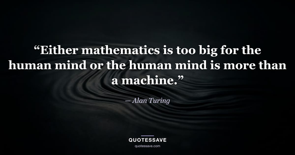 “Either mathematics is too big for the human mind or the human mind is more than a machine.” — Alan Turing