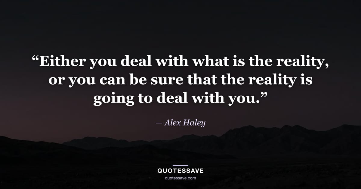 “Either you deal with what is the reality, or you can be sure that the reality is going to deal with you.” — Alex Haley