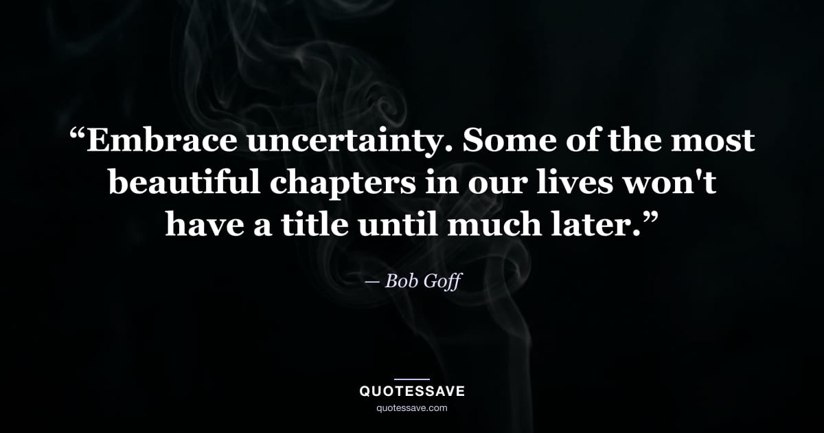 “Embrace uncertainty. Some of the most beautiful chapters in our lives won't have a title until much later.” — Bob Goff