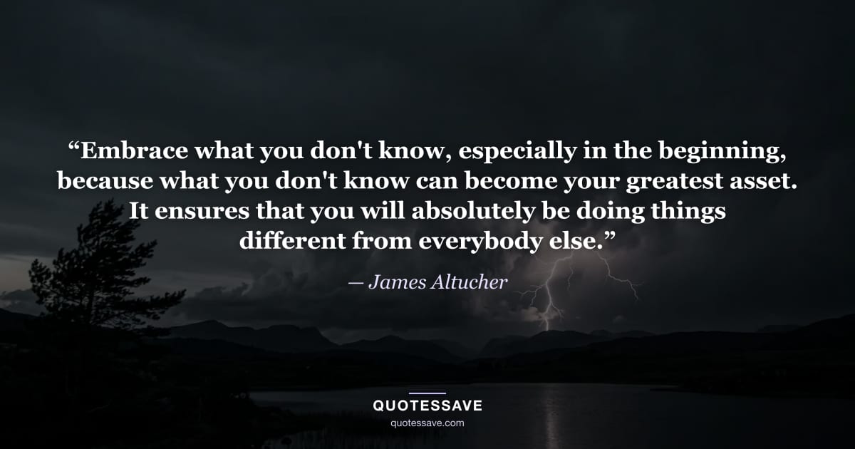 “Embrace what you don't know, especially in the beginning, because what you don't know can become your greatest asset. It ensures that you will absolutely be doing things different from everybody else.” — James Altucher