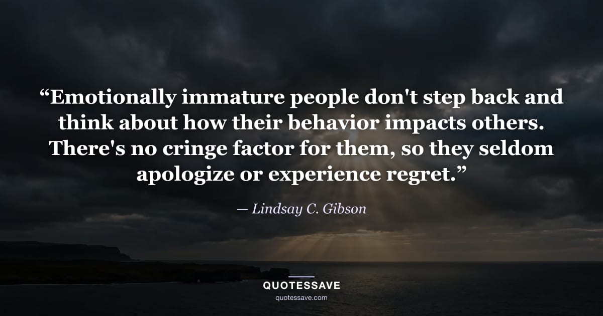 “Emotionally immature people don't step back and think about how their behavior impacts others. There's no cringe factor for them, so they seldom apologize or experience regret.” — Lindsay C. Gibson