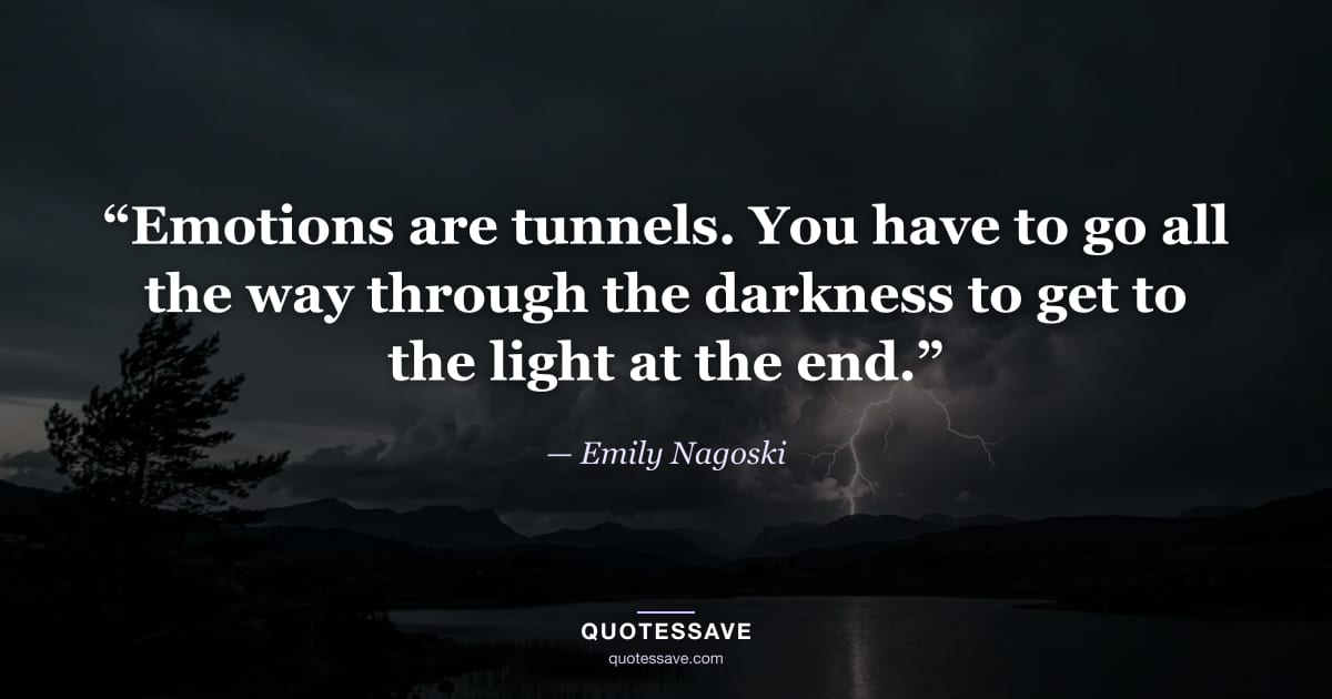 “Emotions are tunnels. You have to go all the way through the darkness to get to the light at the end.” — Emily Nagoski